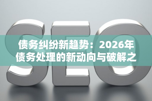债务纠纷新趋势：2026年债务处理的新动向与破解之道