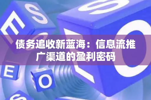 债务追收新蓝海：信息流推广渠道的盈利密码