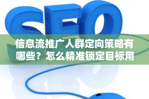 信息流推广人群定向策略有哪些？怎么精准锁定目标用户提升转化率？