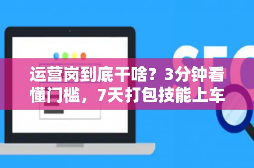 运营岗到底干啥？3分钟看懂门槛，7天打包技能上车！