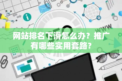网站排名下滑怎么办？推广有哪些实用套路？